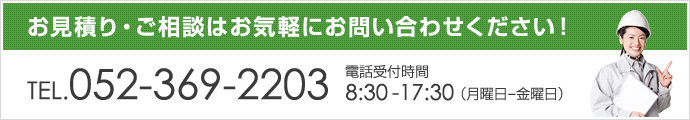 お見積り・ご相談はお気軽にお問い合わせください！ TEL:052-369-2203　電話受付時間 8:30-17:30（月曜日-金曜日）